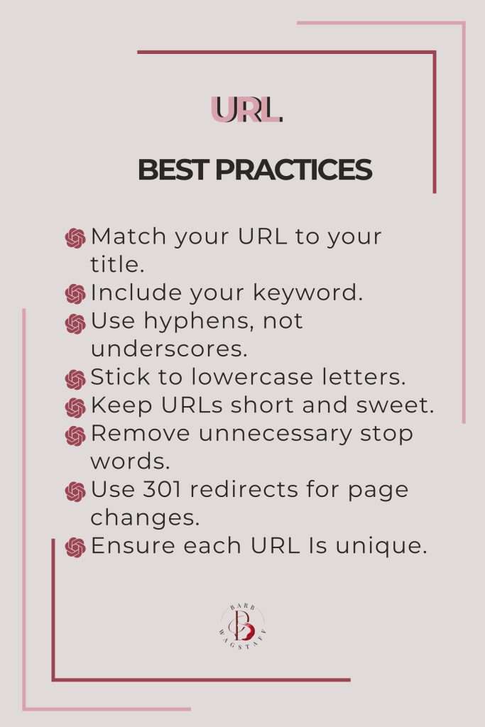 URL Best Practices
Match your URL to your title.
Include your keyword.
Use hyphens, not underscores.
Stick to lowercase letters.
Keep URLs short and sweet.
Remove unnecessary stop words.
Use 301 redirects for page changes.
Ensure each URL Is unique.