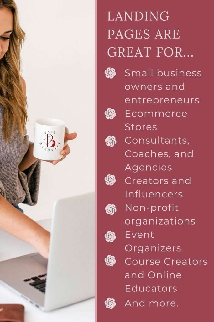 blonde woman holding coffee mug and typing on her laptop. To the right of her is a burgundy block of text that reads: Landing Pages are great for...Small business owners and entrepreneurs
Ecommerce Stores
Consultants, Coaches, and Agencies
Creators and Influencers
Non-profit organizations
Event Organizers
Course Creators and Online Educators 
And more.
