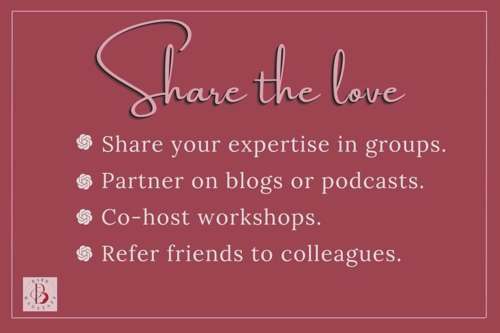 share the love Share your expertise in groups.
Partner on blogs or podcasts.
Co-host workshops.
Refer friends to colleagues.